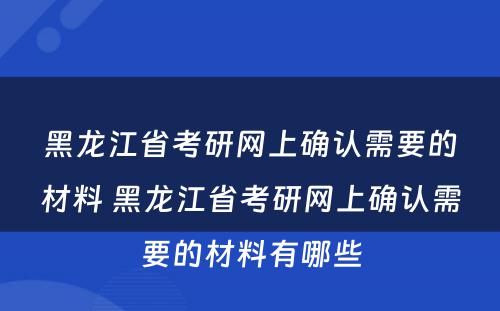 黑龙江省考研网上确认需要的材料 黑龙江省考研网上确认需要的材料有哪些