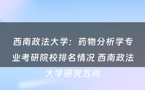 西南政法大学：药物分析学专业考研院校排名情况 西南政法大学研究方向