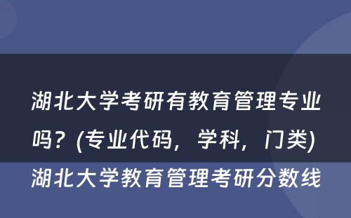 湖北大学考研有教育管理专业吗？(专业代码，学科，门类) 湖北大学教育管理考研分数线