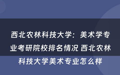 西北农林科技大学：美术学专业考研院校排名情况 西北农林科技大学美术专业怎么样