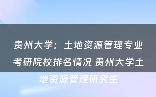 贵州大学：土地资源管理专业考研院校排名情况 贵州大学土地资源管理研究生