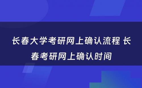 长春大学考研网上确认流程 长春考研网上确认时间