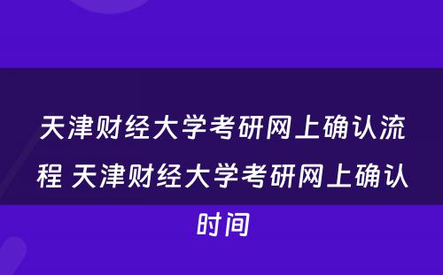 天津财经大学考研网上确认流程 天津财经大学考研网上确认时间