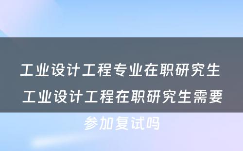 工业设计工程专业在职研究生 工业设计工程在职研究生需要参加复试吗