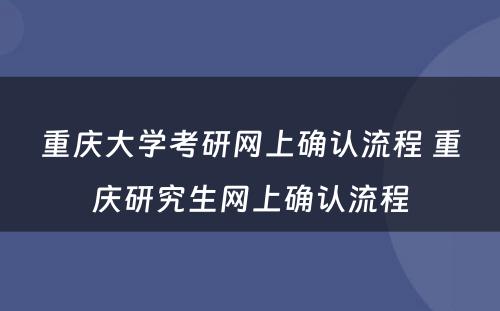 重庆大学考研网上确认流程 重庆研究生网上确认流程