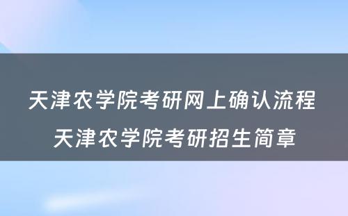 天津农学院考研网上确认流程 天津农学院考研招生简章