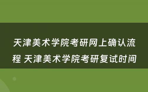 天津美术学院考研网上确认流程 天津美术学院考研复试时间