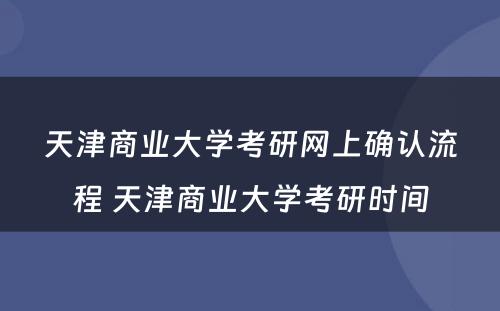 天津商业大学考研网上确认流程 天津商业大学考研时间