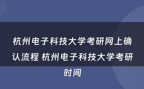 杭州电子科技大学考研网上确认流程 杭州电子科技大学考研时间