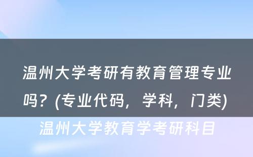 温州大学考研有教育管理专业吗？(专业代码，学科，门类) 温州大学教育学考研科目