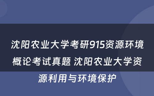沈阳农业大学考研915资源环境概论考试真题 沈阳农业大学资源利用与环境保护
