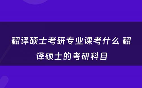 翻译硕士考研专业课考什么 翻译硕士的考研科目