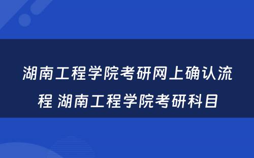 湖南工程学院考研网上确认流程 湖南工程学院考研科目