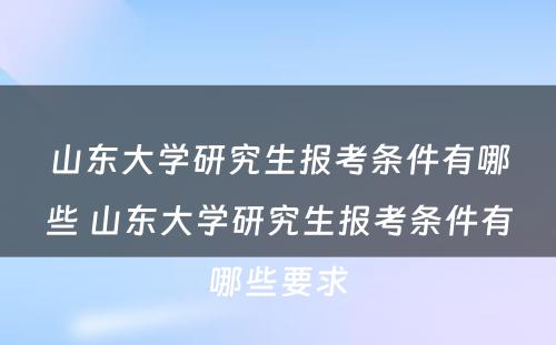 山东大学研究生报考条件有哪些 山东大学研究生报考条件有哪些要求