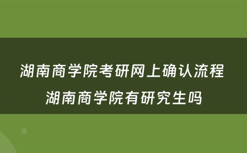 湖南商学院考研网上确认流程 湖南商学院有研究生吗