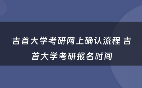 吉首大学考研网上确认流程 吉首大学考研报名时间