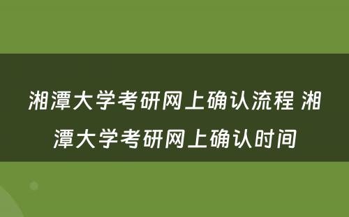湘潭大学考研网上确认流程 湘潭大学考研网上确认时间