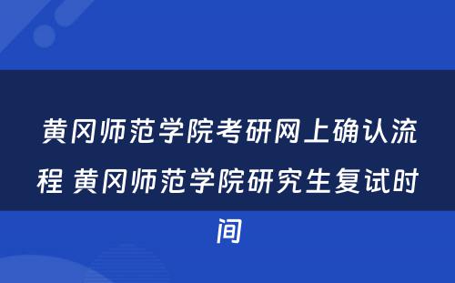 黄冈师范学院考研网上确认流程 黄冈师范学院研究生复试时间