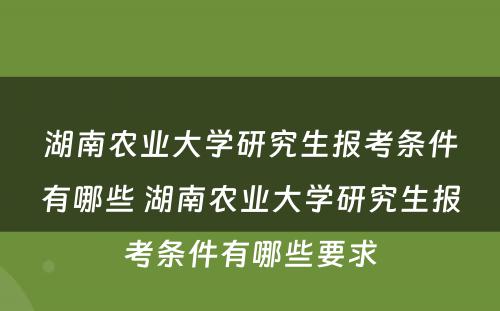 湖南农业大学研究生报考条件有哪些 湖南农业大学研究生报考条件有哪些要求