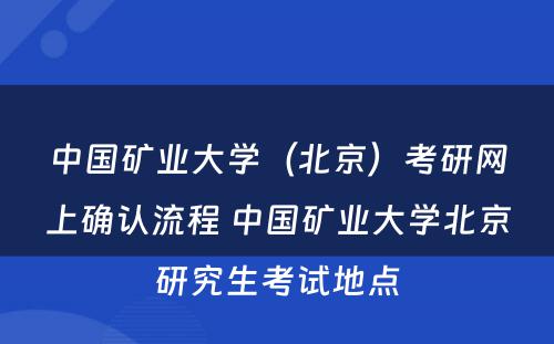 中国矿业大学（北京）考研网上确认流程 中国矿业大学北京研究生考试地点