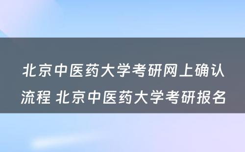 北京中医药大学考研网上确认流程 北京中医药大学考研报名