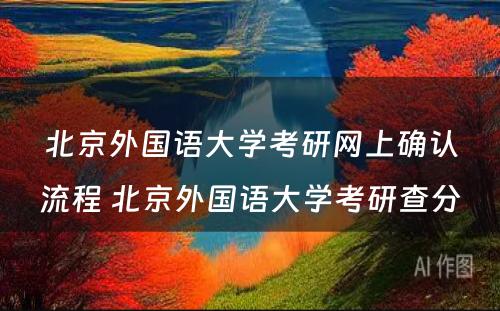 北京外国语大学考研网上确认流程 北京外国语大学考研查分