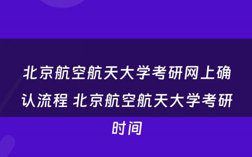 北京航空航天大学考研网上确认流程 北京航空航天大学考研时间