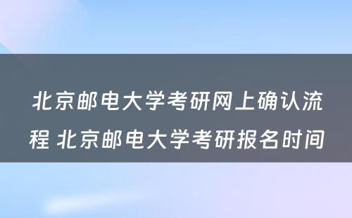 北京邮电大学考研网上确认流程 北京邮电大学考研报名时间