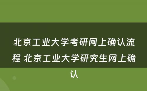 北京工业大学考研网上确认流程 北京工业大学研究生网上确认