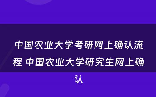 中国农业大学考研网上确认流程 中国农业大学研究生网上确认