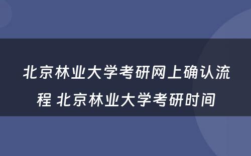 北京林业大学考研网上确认流程 北京林业大学考研时间