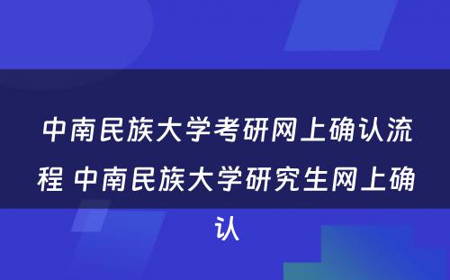 中南民族大学考研网上确认流程 中南民族大学研究生网上确认