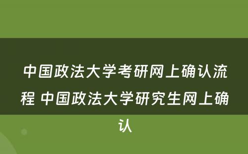 中国政法大学考研网上确认流程 中国政法大学研究生网上确认