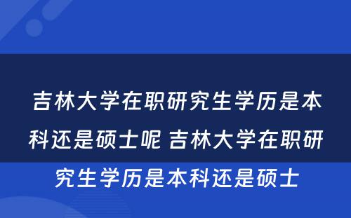 吉林大学在职研究生学历是本科还是硕士呢 吉林大学在职研究生学历是本科还是硕士