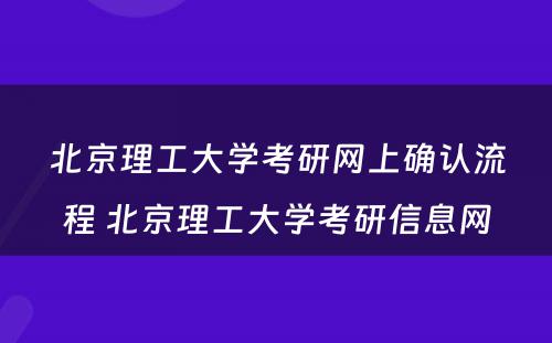 北京理工大学考研网上确认流程 北京理工大学考研信息网