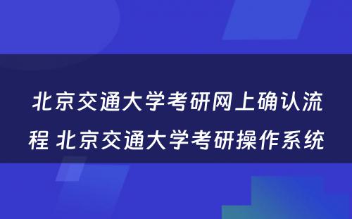 北京交通大学考研网上确认流程 北京交通大学考研操作系统