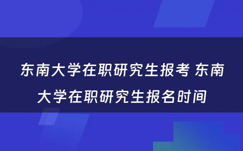 东南大学在职研究生报考 东南大学在职研究生报名时间