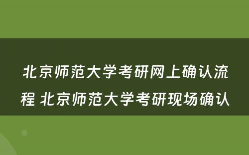 北京师范大学考研网上确认流程 北京师范大学考研现场确认