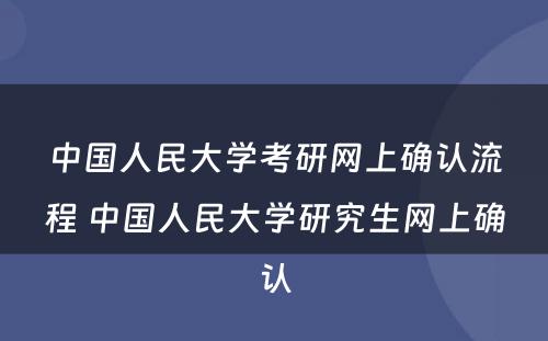 中国人民大学考研网上确认流程 中国人民大学研究生网上确认