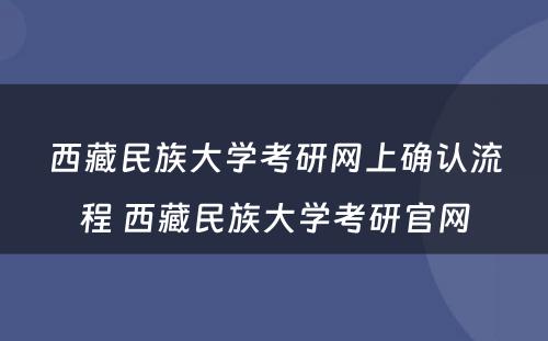 西藏民族大学考研网上确认流程 西藏民族大学考研官网