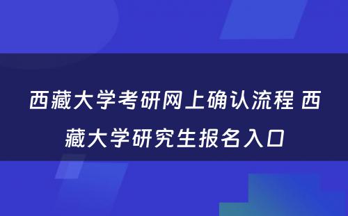 西藏大学考研网上确认流程 西藏大学研究生报名入口