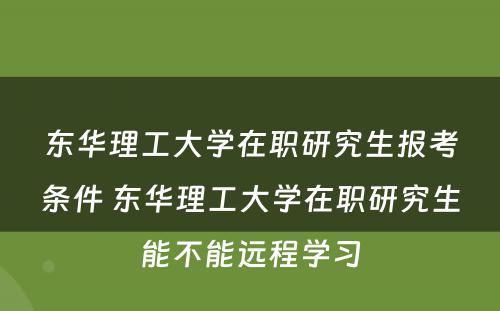 东华理工大学在职研究生报考条件 东华理工大学在职研究生能不能远程学习