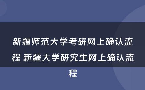 新疆师范大学考研网上确认流程 新疆大学研究生网上确认流程