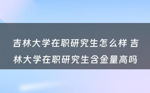 吉林大学在职研究生怎么样 吉林大学在职研究生含金量高吗