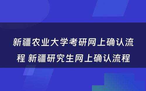 新疆农业大学考研网上确认流程 新疆研究生网上确认流程