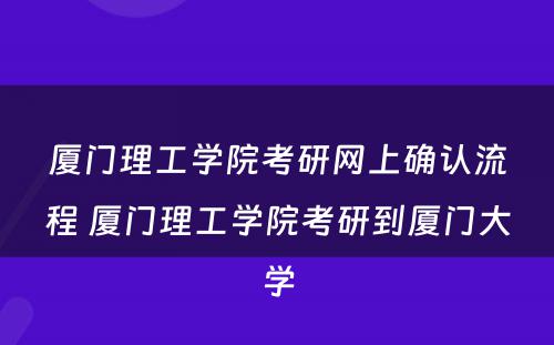 厦门理工学院考研网上确认流程 厦门理工学院考研到厦门大学