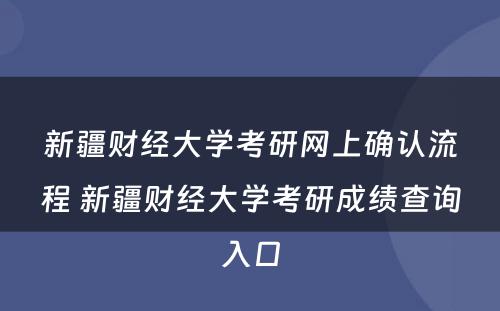 新疆财经大学考研网上确认流程 新疆财经大学考研成绩查询入口