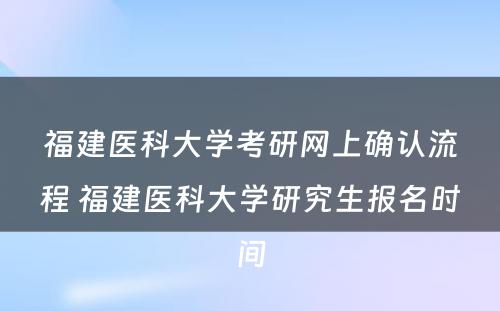 福建医科大学考研网上确认流程 福建医科大学研究生报名时间