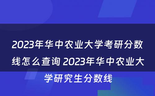 2023年华中农业大学考研分数线怎么查询 2023年华中农业大学研究生分数线