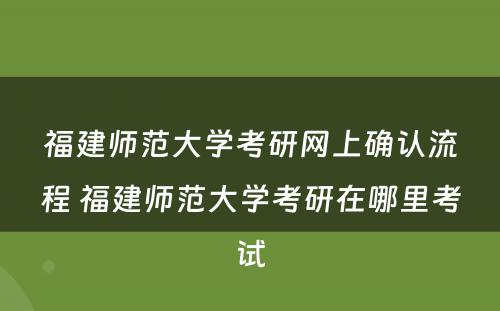 福建师范大学考研网上确认流程 福建师范大学考研在哪里考试